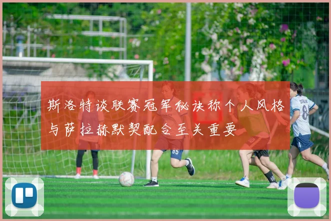 斯洛特谈联赛冠军秘诀称个人风格与萨拉赫默契配合至关重要