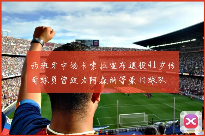西班牙中场卡索拉宣布退役41岁传奇球员曾效力阿森纳等豪门球队