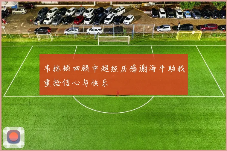韦林顿回顾中超经历感谢海牛助我重拾信心与快乐