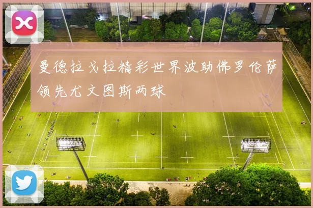 曼德拉戈拉精彩世界波助佛罗伦萨领先尤文图斯两球