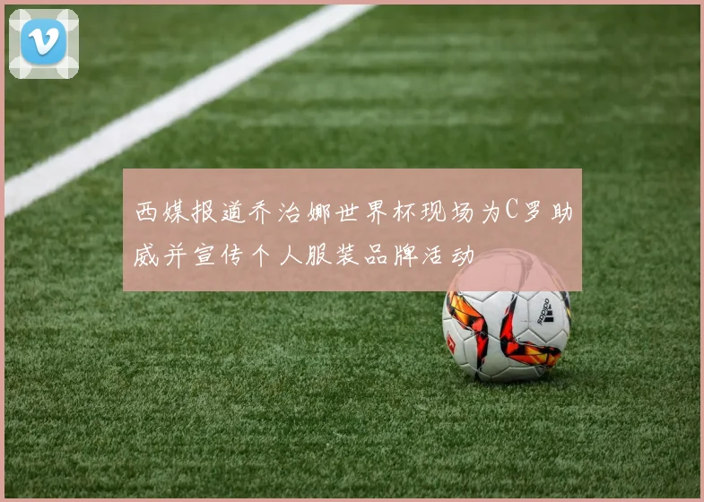 西媒报道乔治娜世界杯现场为C罗助威并宣传个人服装品牌活动