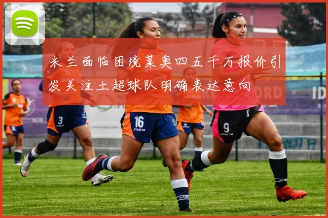 米兰面临困境莱奥四五千万报价引发关注土超球队明确表达意向