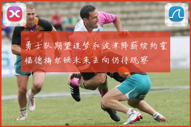勇士队期望追梦和波津降薪续约霍福德梅尔顿未来去向仍待观察