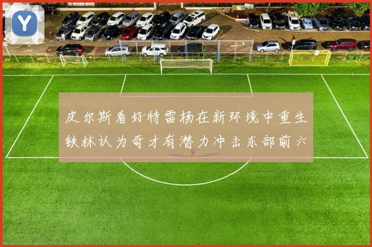 皮尔斯看好特雷杨在新环境中重生铁林认为奇才有潜力冲击东部前六名