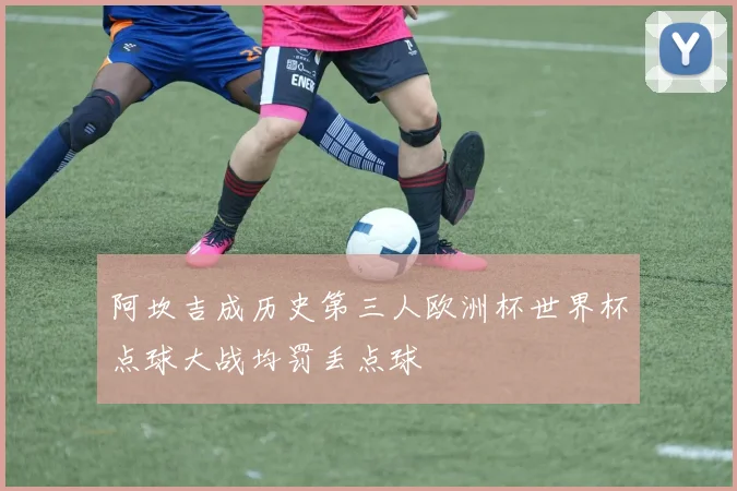 阿坎吉成历史第三人欧洲杯世界杯点球大战均罚丢点球