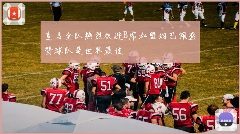 皇马全队热烈欢迎B席加盟姆巴佩盛赞球队是世界最佳
