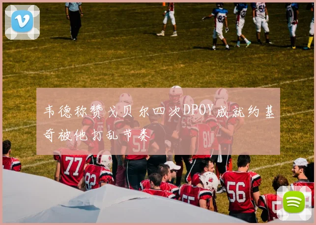 韦德称赞戈贝尔四次DPOY成就约基奇被他打乱节奏