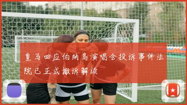 皇马回应伯纳乌演唱会投诉事件法院已正式撤诉解读