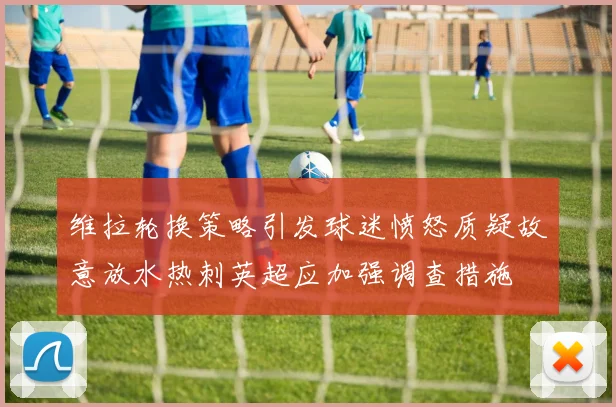 维拉轮换策略引发球迷愤怒质疑故意放水热刺英超应加强调查措施