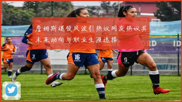 詹姆斯退役风波引热议网友热议其未来动向与职业生涯选择
