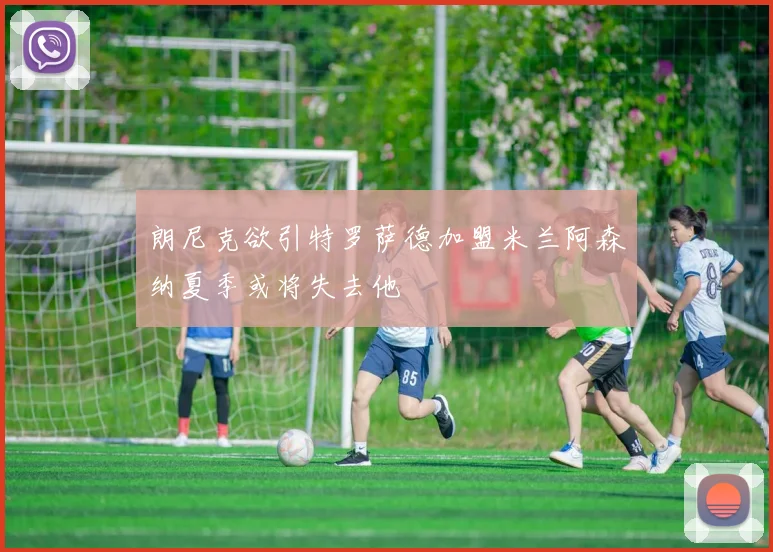 朗尼克欲引特罗萨德加盟米兰阿森纳夏季或将失去他