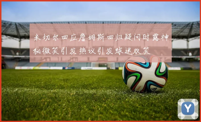 米切尔回应詹姆斯回归疑问时露神秘微笑引发热议引发球迷欢笑