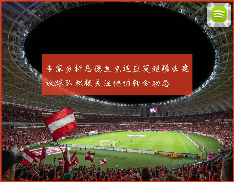 专家分析恩德里克适应英超踢法建议球队积极关注他的转会动态