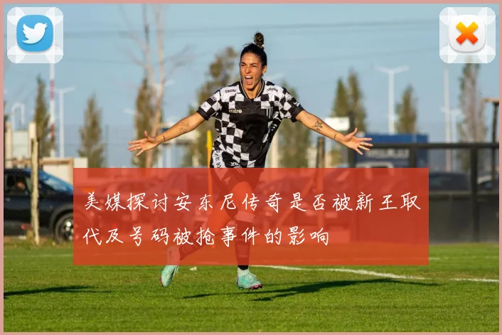 美媒探讨安东尼传奇是否被新王取代及号码被抢事件的影响