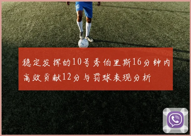 稳定发挥的10号秀伯里斯16分钟内高效贡献12分与罚球表现分析