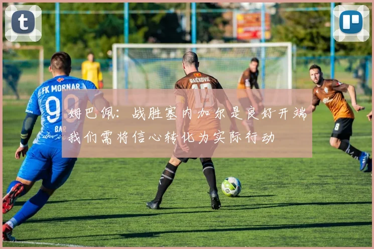 姆巴佩：战胜塞内加尔是良好开端我们需将信心转化为实际行动