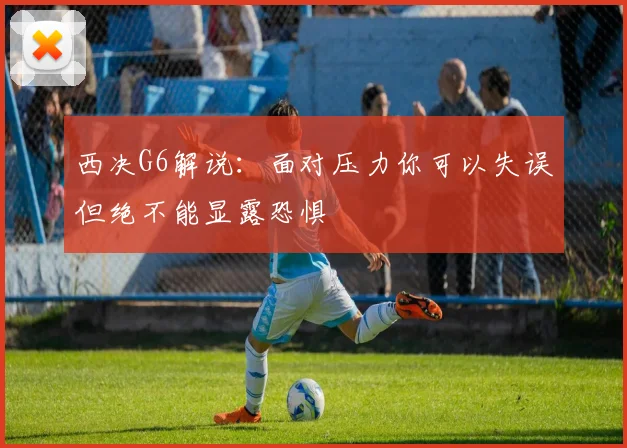 西决G6解说：面对压力你可以失误但绝不能显露恐惧