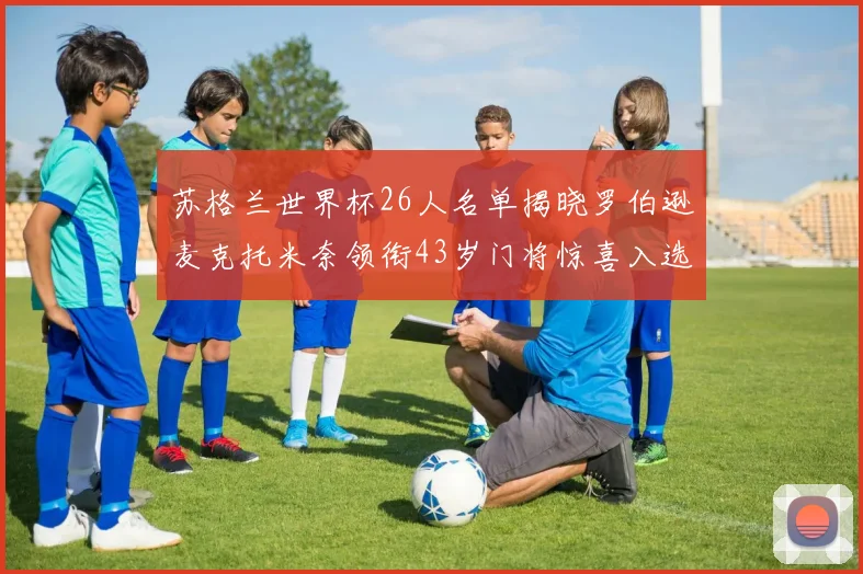 苏格兰世界杯26人名单揭晓罗伯逊麦克托米奈领衔43岁门将惊喜入选