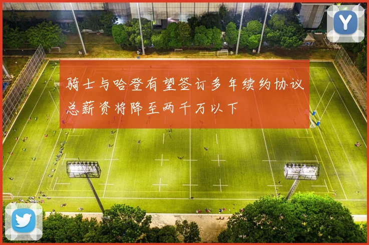 骑士与哈登有望签订多年续约协议总薪资将降至两千万以下