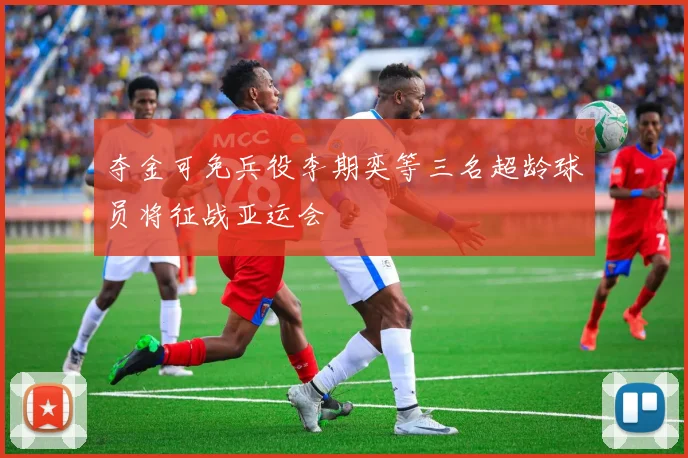 夺金可免兵役李期奕等三名超龄球员将征战亚运会