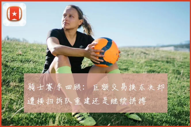 骑士赛季回顾：巨额交易换东决却遭横扫拆队重建还是继续拼搏