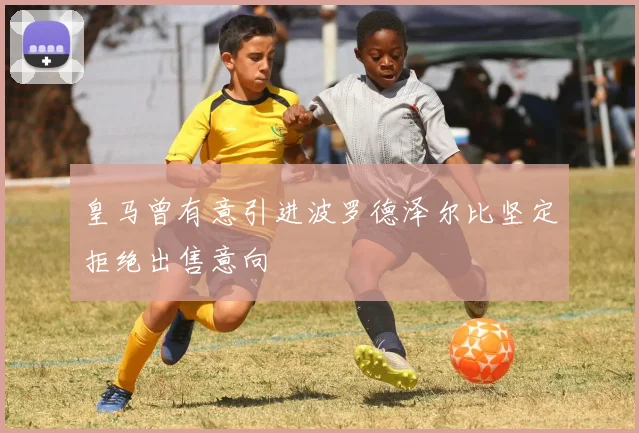 皇马曾有意引进波罗德泽尔比坚定拒绝出售意向