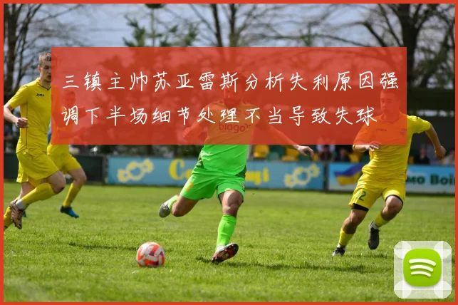 三镇主帅苏亚雷斯分析失利原因强调下半场细节处理不当导致失球