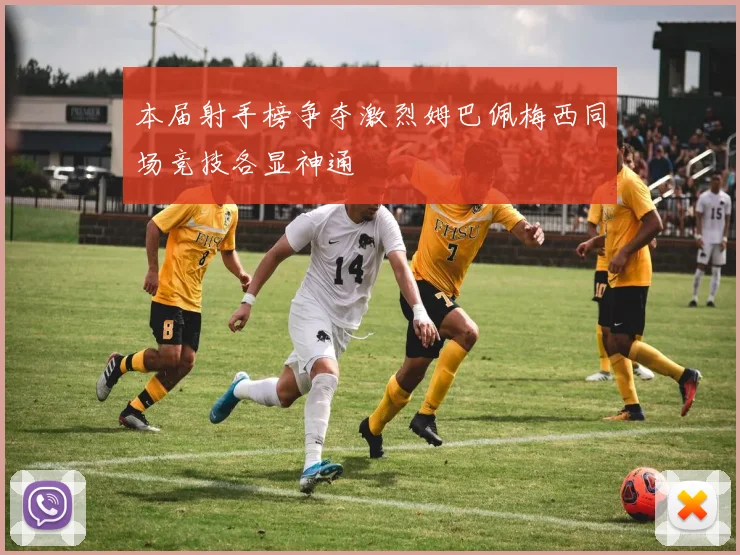 本届射手榜争夺激烈姆巴佩梅西同场竞技各显神通