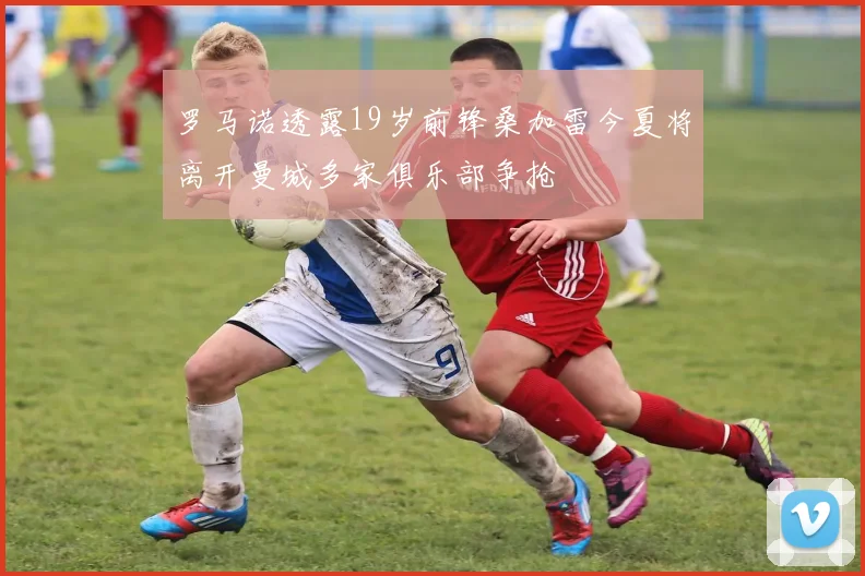 罗马诺透露19岁前锋桑加雷今夏将离开曼城多家俱乐部争抢